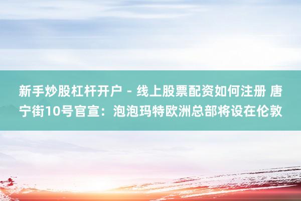 新手炒股杠杆开户 - 线上股票配资如何注册 唐宁街10号官宣：泡泡玛特欧洲总部将设在伦敦