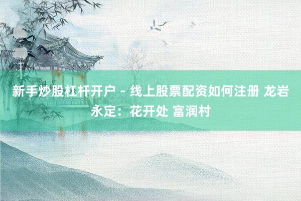 新手炒股杠杆开户 - 线上股票配资如何注册 龙岩永定：花开处 富润村