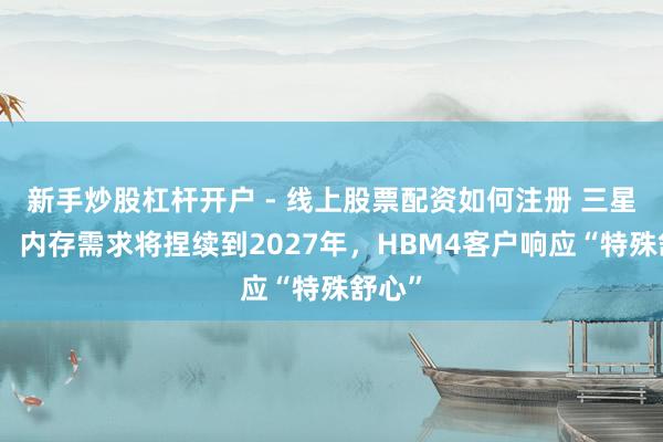 新手炒股杠杆开户 - 线上股票配资如何注册 三星高管：内存需求将捏续到2027年，HBM4客户响应“特殊舒心”