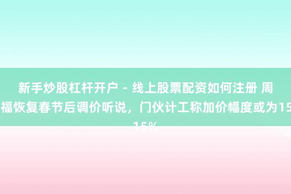 新手炒股杠杆开户 - 线上股票配资如何注册 周大福恢复春节后调价听说，门伙计工称加价幅度或为15%