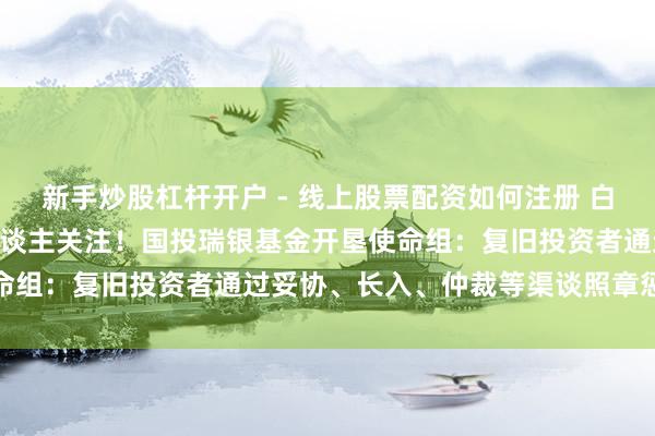 新手炒股杠杆开户 - 线上股票配资如何注册 白银LOF五连跌停，投资东谈主关注！国投瑞银基金开垦使命组：复旧投资者通过妥协、长入、仲裁等渠谈照章惩处诉求