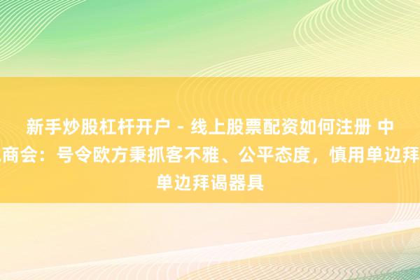 新手炒股杠杆开户 - 线上股票配资如何注册 中国机电商会：号令欧方秉抓客不雅、公平态度，慎用单边拜谒器具