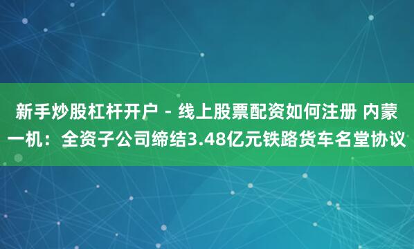 新手炒股杠杆开户 - 线上股票配资如何注册 内蒙一机：全资子公司缔结3.48亿元铁路货车名堂协议