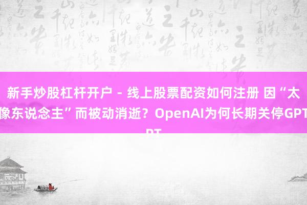 新手炒股杠杆开户 - 线上股票配资如何注册 因“太像东说念主”而被动消逝？OpenAI为何长期关停GPT