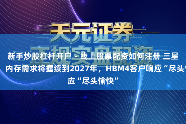 新手炒股杠杆开户 - 线上股票配资如何注册 三星高管：内存需求将握续到2027年，HBM4客户响应“尽头愉快”