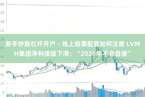 新手炒股杠杆开户 - 线上股票配资如何注册 LVMH集团净利接续下滑：“2026年不会自便”