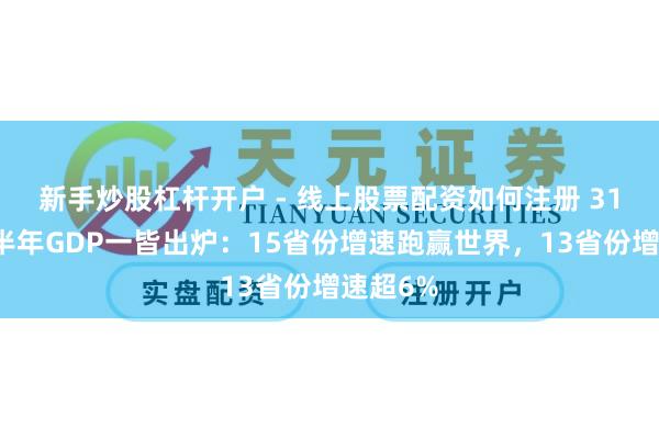 新手炒股杠杆开户 - 线上股票配资如何注册 31省份上半年GDP一皆出炉：15省份增速跑赢世界，13省份增速超6%