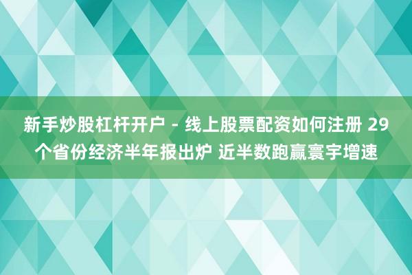 新手炒股杠杆开户 - 线上股票配资如何注册 29个省份经济半年报出炉 近半数跑赢寰宇增速