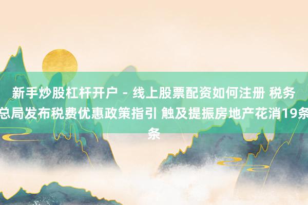 新手炒股杠杆开户 - 线上股票配资如何注册 税务总局发布税费优惠政策指引 触及提振房地产花消19条