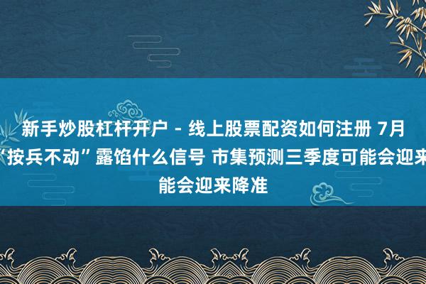 新手炒股杠杆开户 - 线上股票配资如何注册 7月LPR“按兵不动”露馅什么信号 市集预测三季度可能会迎来降准