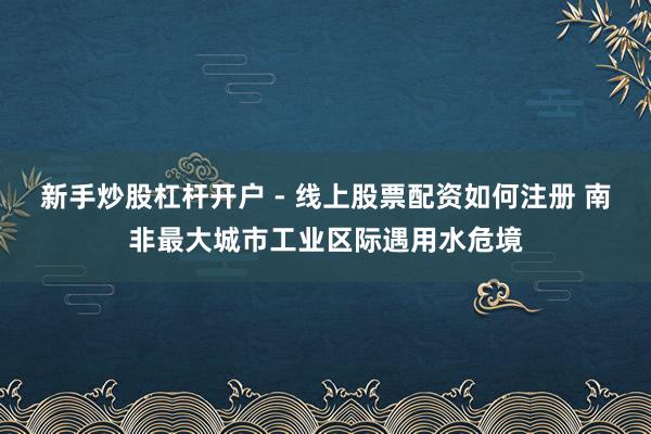 新手炒股杠杆开户 - 线上股票配资如何注册 南非最大城市工业区际遇用水危境