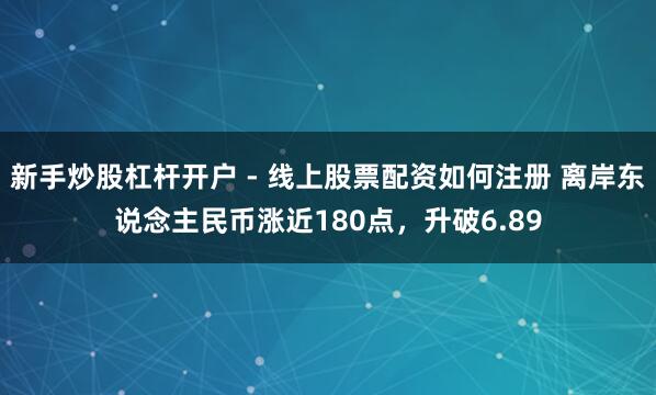 新手炒股杠杆开户 - 线上股票配资如何注册 离岸东说念主民币涨近180点，升破6.89