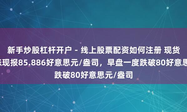 新手炒股杠杆开户 - 线上股票配资如何注册 现货白银转涨现报85.886好意思元/盎司，早盘一度跌破80好意思元/盎司
