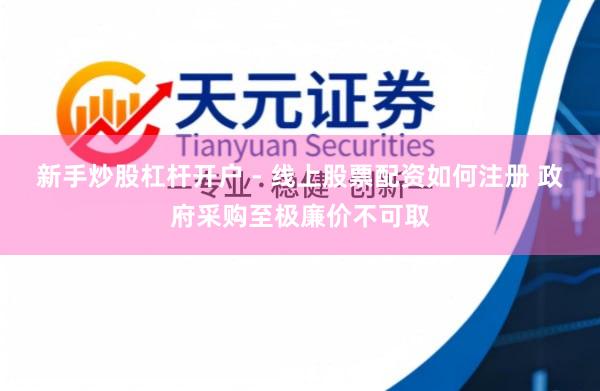 新手炒股杠杆开户 - 线上股票配资如何注册 政府采购至极廉价不可取