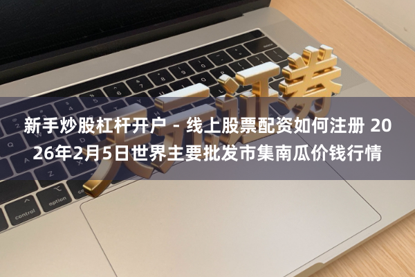 新手炒股杠杆开户 - 线上股票配资如何注册 2026年2月5日世界主要批发市集南瓜价钱行情