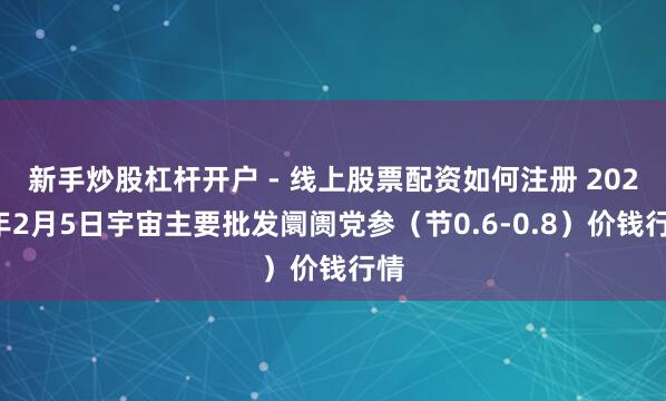 新手炒股杠杆开户 - 线上股票配资如何注册 2026年2月5日宇宙主要批发阛阓党参（节0.6-0.8）价钱行情