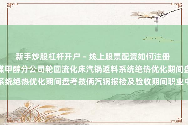新手炒股杠杆开户 - 线上股票配资如何注册 龙源期间招标成果：宁煤甲醇分公司轮回流化床汽锅返料系统绝热优化期间盘考技俩汽锅报检及验收期间职业中标公告