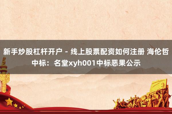 新手炒股杠杆开户 - 线上股票配资如何注册 海伦哲中标：名堂xyh001中标恶果公示