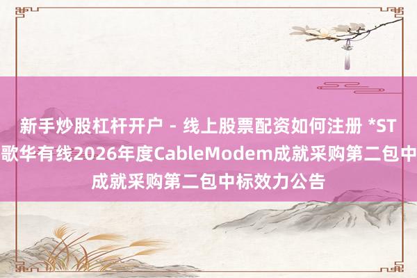 新手炒股杠杆开户 - 线上股票配资如何注册 *ST亿通中标：歌华有线2026年度CableModem成就采购第二包中标效力公告