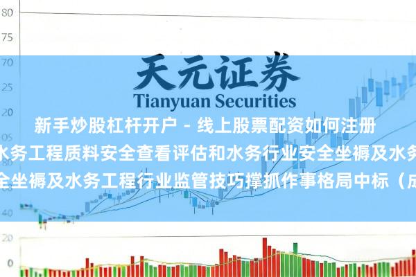 新手炒股杠杆开户 - 线上股票配资如何注册 深圳瑞捷中标：光明区水务工程质料安全查看评估和水务行业安全坐褥及水务工程行业监管技巧撑抓作事格局中标（成交）遵循公示