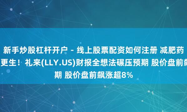 新手炒股杠杆开户 - 线上股票配资如何注册 减肥药需求赓续更生！礼来(LLY.US)财报全想法碾压预期 股价盘前飙涨超8%