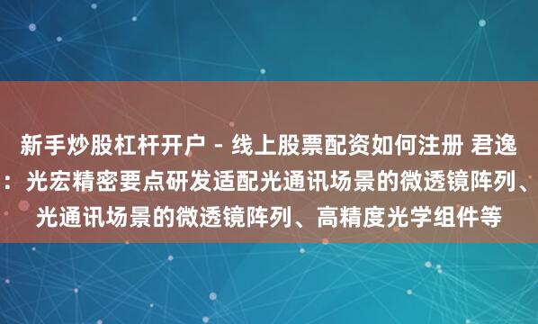 新手炒股杠杆开户 - 线上股票配资如何注册 君逸数码(301172.SZ)：光宏精密要点研发适配光通讯场景的微透镜阵列、高精度光学组件等