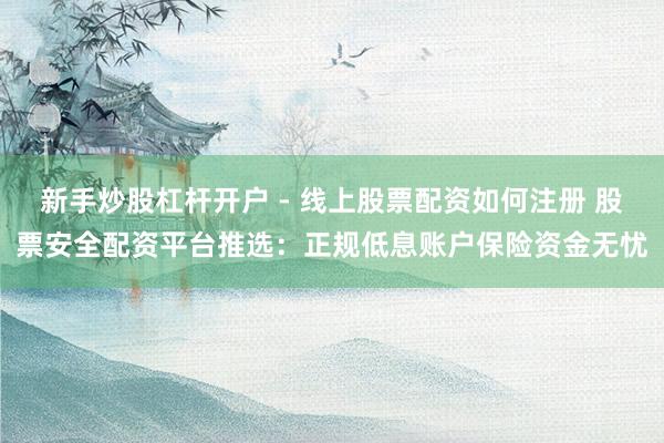 新手炒股杠杆开户 - 线上股票配资如何注册 股票安全配资平台推选：正规低息账户保险资金无忧