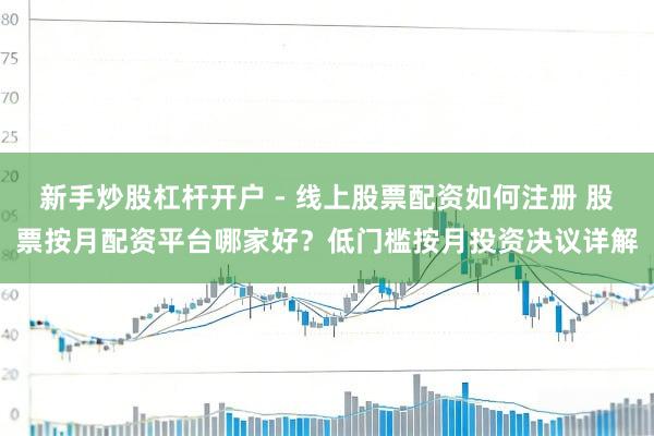 新手炒股杠杆开户 - 线上股票配资如何注册 股票按月配资平台哪家好？低门槛按月投资决议详解