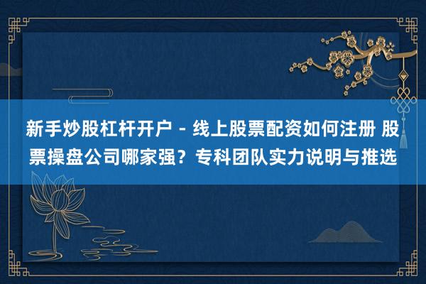 新手炒股杠杆开户 - 线上股票配资如何注册 股票操盘公司哪家强？专科团队实力说明与推选
