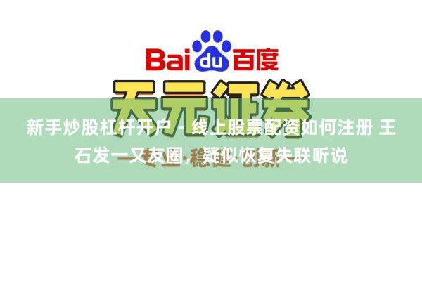 新手炒股杠杆开户 - 线上股票配资如何注册 王石发一又友圈，疑似恢复失联听说
