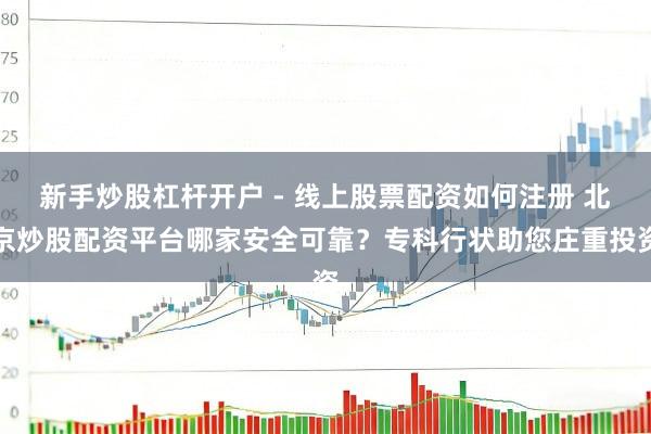 新手炒股杠杆开户 - 线上股票配资如何注册 北京炒股配资平台哪家安全可靠？专科行状助您庄重投资