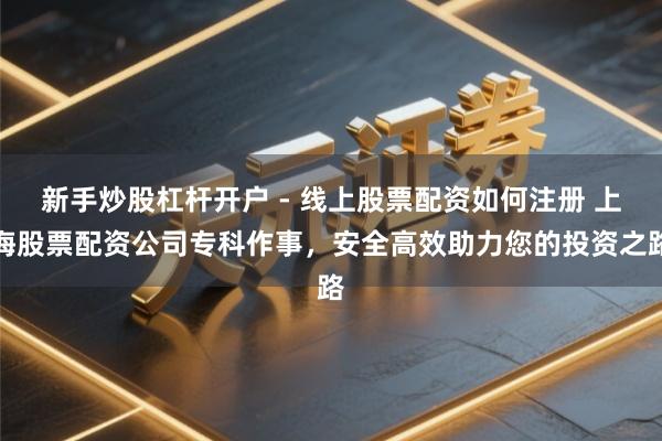 新手炒股杠杆开户 - 线上股票配资如何注册 上海股票配资公司专科作事，安全高效助力您的投资之路