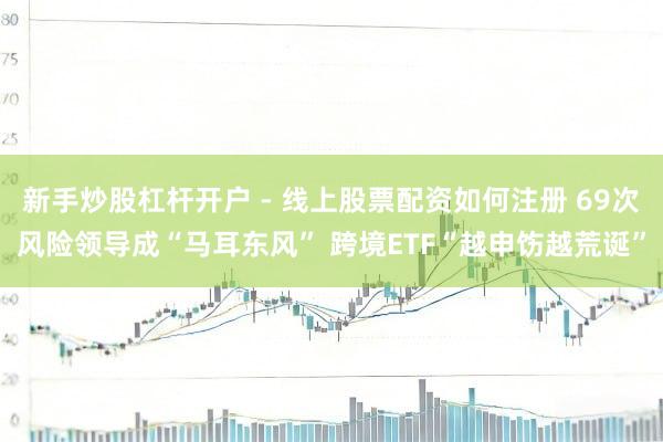 新手炒股杠杆开户 - 线上股票配资如何注册 69次风险领导成“马耳东风” 跨境ETF“越申饬越荒诞”