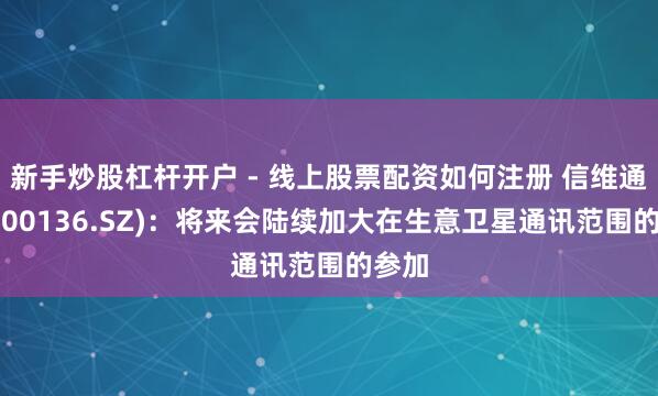 新手炒股杠杆开户 - 线上股票配资如何注册 信维通讯(300136.SZ)：将来会陆续加大在生意卫星通讯范围的参加