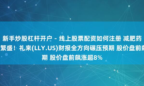 新手炒股杠杆开户 - 线上股票配资如何注册 减肥药需求不时繁盛！礼来(LLY.US)财报全方向碾压预期 股价盘前飙涨超8%