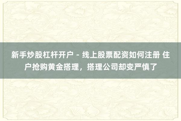 新手炒股杠杆开户 - 线上股票配资如何注册 住户抢购黄金搭理，搭理公司却变严慎了