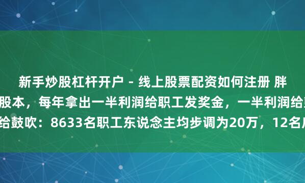 新手炒股杠杆开户 - 线上股票配资如何注册 胖东来40亿元钞票将行动股本，每年拿出一半利润给职工发奖金，一半利润给鼓吹：8633名职工东说念主均步调为20万，12名店长共分2.4亿钞票利润