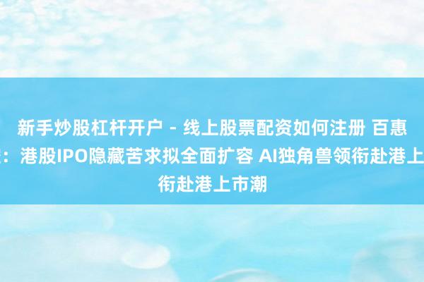 新手炒股杠杆开户 - 线上股票配资如何注册 百惠金控：港股IPO隐藏苦求拟全面扩容 AI独角兽领衔赴港上市潮