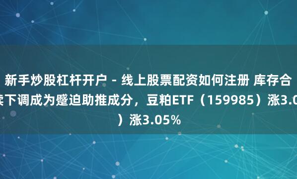 新手炒股杠杆开户 - 线上股票配资如何注册 库存合手续下调成为蹙迫助推成分，豆粕ETF（159985）涨3.05%