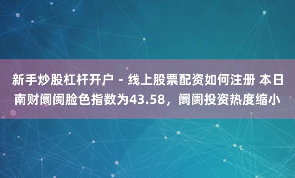 新手炒股杠杆开户 - 线上股票配资如何注册 本日南财阛阓脸色指数为43.58，阛阓投资热度缩小