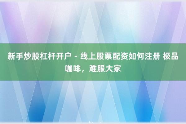 新手炒股杠杆开户 - 线上股票配资如何注册 极品咖啡，难服大家