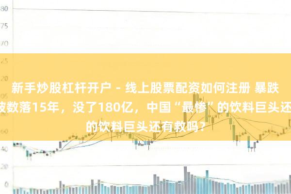 新手炒股杠杆开户 - 线上股票配资如何注册 暴跌90%，被数落15年，没了180亿，中国“最惨”的饮料巨头还有救吗？