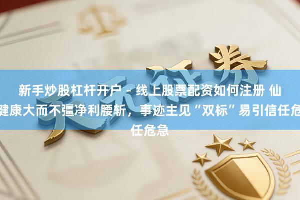 新手炒股杠杆开户 - 线上股票配资如何注册 仙乐健康大而不彊净利腰斩，事迹主见“双标”易引信任危急