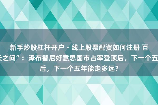 新手炒股杠杆开户 - 线上股票配资如何注册 百济神州“增长之问”:泽布替尼好意思国市占率登顶后,下一个五年能走多远?