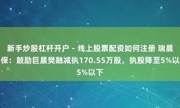 新手炒股杠杆开户 - 线上股票配资如何注册 瑞晨环保:鼓励巨晨樊融减执170.55万股,执股降至5%以下