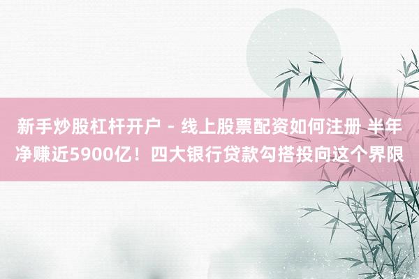 新手炒股杠杆开户 - 线上股票配资如何注册 半年净赚近5900亿！四大银行贷款勾搭投向这个界限