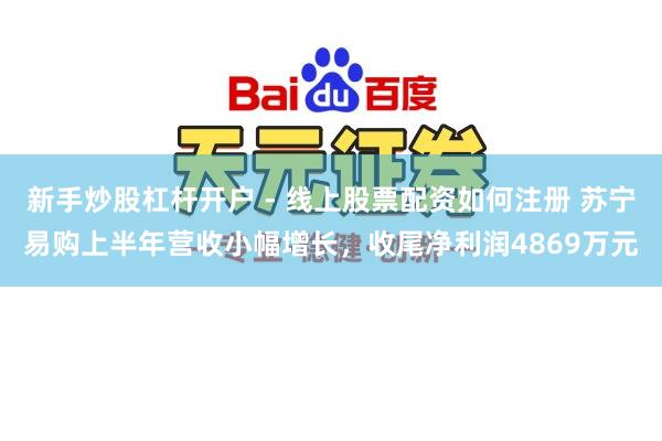 新手炒股杠杆开户 - 线上股票配资如何注册 苏宁易购上半年营收小幅增长，收尾净利润4869万元