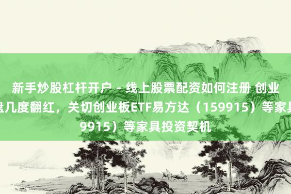 新手炒股杠杆开户 - 线上股票配资如何注册 创业板指数早盘几度翻红，关切创业板ETF易方达（159915）等家具投资契机