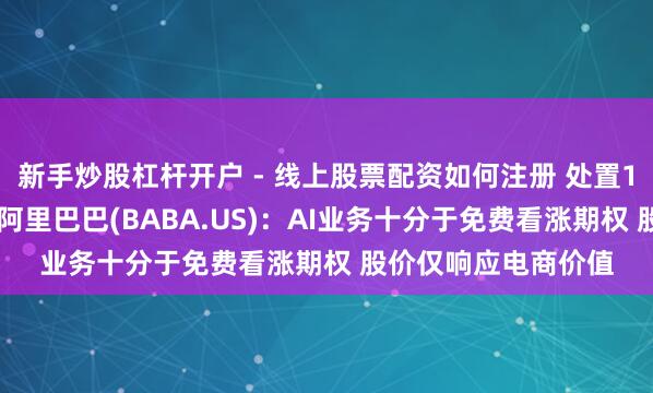 新手炒股杠杆开户 - 线上股票配资如何注册 处置170亿财富基金看涨阿里巴巴(BABA.US)：AI业务十分于免费看涨期权 股价仅响应电商价值