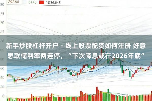 新手炒股杠杆开户 - 线上股票配资如何注册 好意思联储利率两连停，“下次降息或在2026年底”